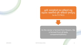 भ्रमरैः फलपुष्पेभ्यो यिा सस्ियते मधु|
तद्वदोजः स्वकमथभ्यो गुणैः सस्ियते नृणाम्||१||
Ca.Su 17/76(1)
As the nectar is formed from flowers, Oja
is formed from all body
components(dhatu)
13/01/2024 OJAS (Dr Akshay Shetty) 11
 