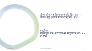 ओजः सोमात्मक
ां मिग्धां शुक्लां शीतां स्थिरां सरम् |
मवमवक्तां मृदु मृत्स्नां च प्राणायतनमुत्तमम् ||२१||
यत्तदोजः-
सर्वधातूनाां तेजः शरीरसम्भर्ां, स शुक्रस्य मलः| A.H
Sh 3/63
13/01/2024 OJAS (Dr Akshay Shetty) 7
 