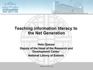 Teaching information literacy to  the Net Generation Hela Ojasaar Deputy of the Head of the Research and Development Center  National Library of Estonia  