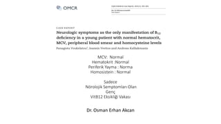 MCV: Normal
Hematokrit :Normal
Periferik Yayma : Norma
Homosistein : Normal
Sadece
Nörolojik Semptomları Olan
Genç
VitB12 Eksikliği Vakası
Dr. Osman Erhan Akcan
 