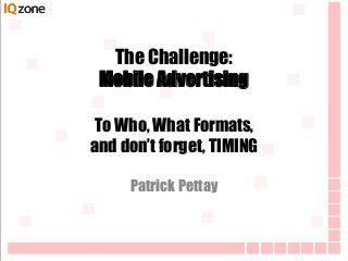 The Challenge:
Mobile Advertising
To Who, What Formats,
and don’t forget, TIMING
Patrick Pettay
 