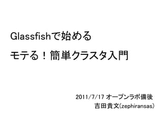 Glassfishで始める
モテる！簡単クラスタ入門


          2011/7/17 オープンラボ備後
                吉田貴文(zephiransas)
 