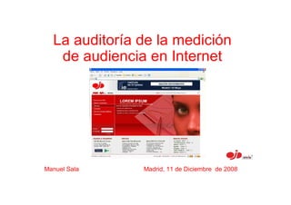 La auditoría de la medición
   de audiencia en Internet




Manuel Sala    Madrid, 11 de Diciembre de 2008
 