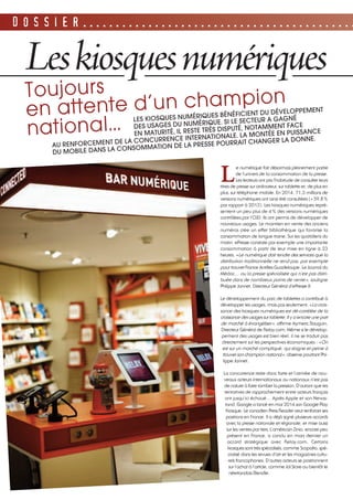 D O S S I E R . . . . . . . . . . . . . . . . . . . . . . . . . . . . . . . . . . . . . . . . . .
L
e numérique fait désormais pleinement partie
de l’univers de la consommation de la presse.
Les lecteurs ont pris l’habitude de consulter leurs
titres de presse sur ordinateur, sur tablette et, de plus en
plus, sur téléphone mobile. En 2014, 71,3 millions de
versions numériques ont ainsi été consultées (+59,8%
par rapport à 2013). Les kiosques numériques repré-
sentent un peu plus de 4% des versions numériques
contrôlées par l’OJD. Ils ont permis de développer de
nouveaux usages. Le maintien en vente des anciens
numéros crée un effet bibliothèque qui favorise la
consommation de longue traine. Sur les quotidiens du
matin, ePresse constate par exemple une importante
consommation à partir de leur mise en ligne à 23
heures. «Le numérique doit rendre des services que la
distribution traditionnelle ne rend pas, par exemple
pour trouver France Antilles Guadeloupe, Le Journal du
Médoc… ou la presse spécialisée qui n’est pas distri-
buée dans de nombreux points de vente», souligne
Philippe Jannet, Directeur Général d’ePresse.fr.
Le développement du parc de tablettes a contribué à
développer les usages, mais pas seulement. «La crois-
sance des kiosques numériques est dé-corrélée de la
croissance des usages sur tablette. Il y a encore une part
de marché à évangéliser», affirme Aymeric Bauguin,
Directeur Général de Relay.com. Même si le dévelop-
pement des usages est bien réel, il ne se traduit pas
directement sur les perspectives économiques : «On
est sur un marché compliqué, qui stagne et peine à
trouver son champion national», observe pourtant Phi-
lippe Jannet.
La concurrence reste donc forte et l’arrivée de nou-
veaux acteurs internationaux ou nationaux n’est pas
de nature à faire tomber la pression. D’autant que les
tentatives de rapprochement entre acteurs français
ont jusqu’ici échoué… Après Apple et son Newss-
tand, Google a lancé en mai 2014 son Google Play
Kiosque. Le canadien Press Reader veut renforcer ses
positions en France. Il a déjà signé plusieurs accords
avec la presse nationale et régionale, et mise aussi
sur les ventes par tiers. L’américain Zinio, encore peu
présent en France, a conclu en mars dernier un
accord stratégique avec Relay.com. Certains
kiosques sont très spécialisés, comme Scopalto, spé-
cialisé dans les revues d’art et les magazines cultu-
rels francophones. D’autres acteurs se positionnent
sur l’achat à l’article, comme Jol Store ou bientôt le
néerlandais Blendle.
Leskiosquesnumériques
LES KIOSQUES NUMÉRIQUES BÉNÉFICIENT DU DÉVELOPPEMENT
DES USAGES DU NUMÉRIQUE. SI LE SECTEUR A GAGNÉ
EN MATURITÉ, IL RESTE TRÈS DISPUTÉ, NOTAMMENT FACE
AU RENFORCEMENT DE LA CONCURRENCE INTERNATIONALE. LA MONTÉE EN PUISSANCE
DU MOBILE DANS LA CONSOMMATION DE LA PRESSE POURRAIT CHANGER LA DONNE.
Toujours
en attente d’un champion
national…
 