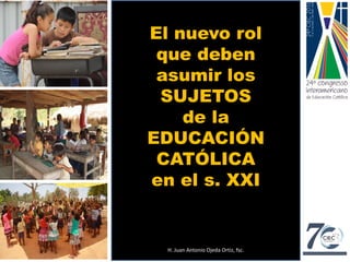 El nuevo rol
que deben
asumir los
SUJETOS
de la
EDUCACIÓN
CATÓLICA
en el s. XXI
H. Juan Antonio Ojeda Ortiz, fsc.
 