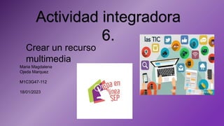 Maria Magdalena
Ojeda Marquez
M1C3G47-112
18/01/2023
Actividad integradora
6.
Crear un recurso
multimedia
 