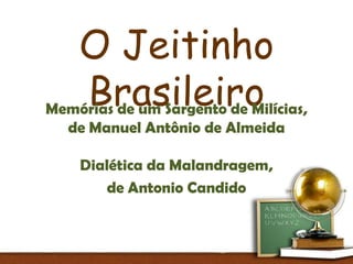 O Jeitinho
    Brasileiro
Memórias de um Sargento de Milícias,
   de Manuel Antônio de Almeida

    Dialética da Malandragem,
        de Antonio Candido
 