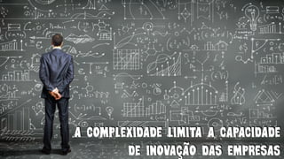 A COMPLEXIDADE LIMITA A CAPACIDADE
DE INOVAÇÃO DAS EMPRESAS
 