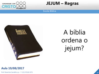 Escola Bíblica
Prof. Daniel de Carvalho Luz – T. (15) 9 9126 5571
Aula 19/08/2017
10
JEJUM – Regras
A bíblia
ordena o
jejum?
 