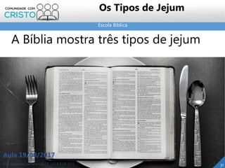 Escola Bíblica
Prof. Daniel de Carvalho Luz – T. (15) 9 9126 5571
Aula 19/08/2017
31
Os Tipos de Jejum
A Bíblia mostra três tipos de jejum
 