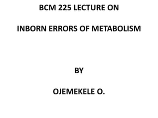 BCM 225 LECTURE ON
INBORN ERRORS OF METABOLISM
BY
OJEMEKELE O.
 