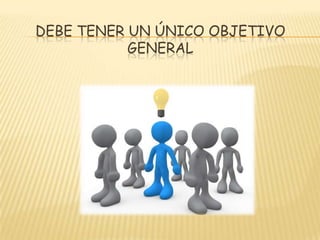 DEBE TENER UN ÚNICO OBJETIVO
GENERAL
 