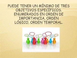 PUEDE TENER UN MÍNIMO DE TRES
OBJETIVOS ESPECÍFICOS.
ENUMERADOS EN ORDEN DE
IMPORTANCIA, ORDEN
LÓGICO, ORDEN TEMPORAL.
 
