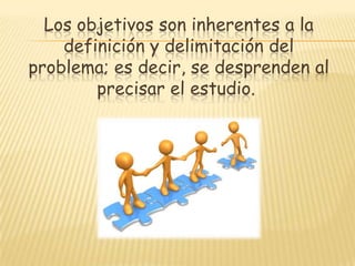 Los objetivos son inherentes a la
definición y delimitación del
problema; es decir, se desprenden al
precisar el estudio.
 