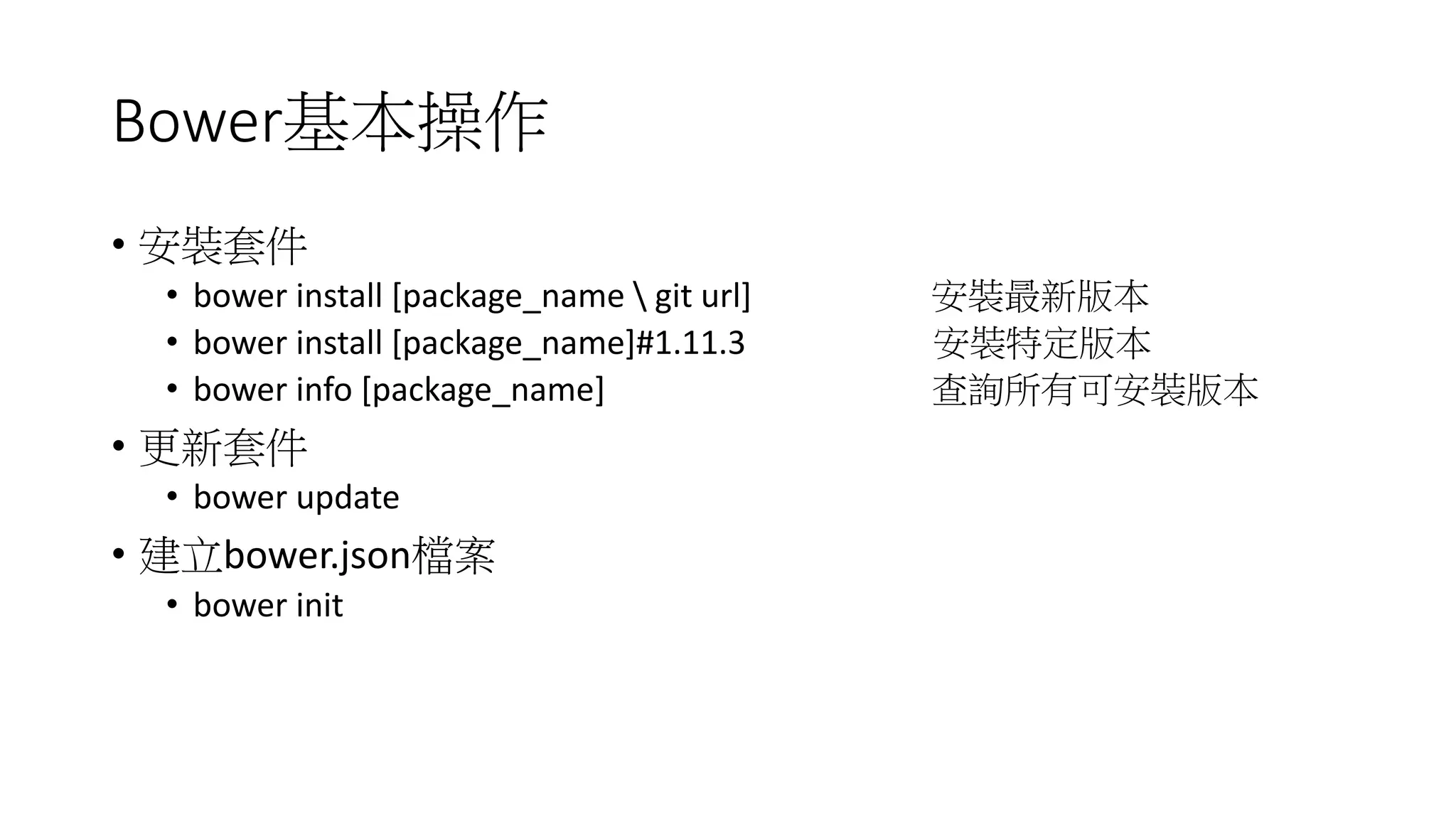 Bower基本操作
• 安裝套件
• bower install [package_name  git url] 安裝最新版本
• bower install [package_name]#1.11.3 安裝特定版本
• bower info [package_name] 查詢所有可安裝版本
• 更新套件
• bower update
• 建立bower.json檔案
• bower init
 