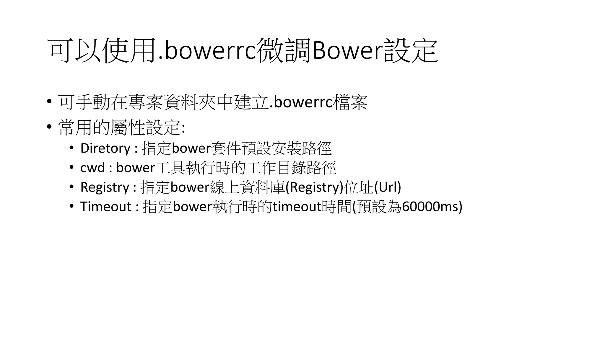 可以使用.bowerrc微調Bower設定
• 可手動在專案資料夾中建立.bowerrc檔案
• 常用的屬性設定:
• Diretory : 指定bower套件預設安裝路徑
• cwd : bower工具執行時的工作目錄路徑
• Registry : 指定bower線上資料庫(Registry)位址(Url)
• Timeout : 指定bower執行時的timeout時間(預設為60000ms)
 
