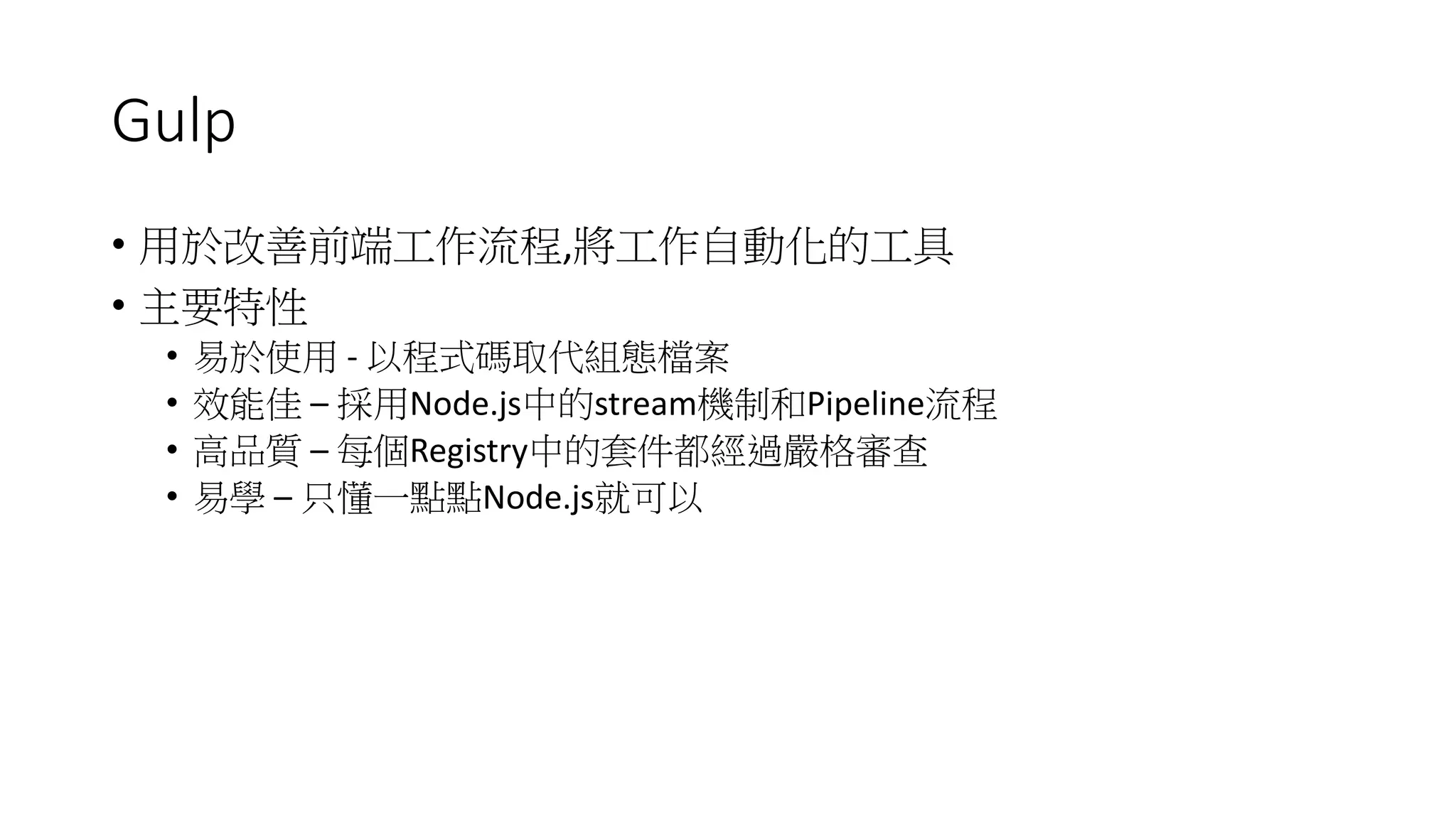 Gulp
• 用於改善前端工作流程,將工作自動化的工具
• 主要特性
• 易於使用 - 以程式碼取代組態檔案
• 效能佳 – 採用Node.js中的stream機制和Pipeline流程
• 高品質 – 每個Registry中的套件都經過嚴格審查
• 易學 – 只懂一點點Node.js就可以
 