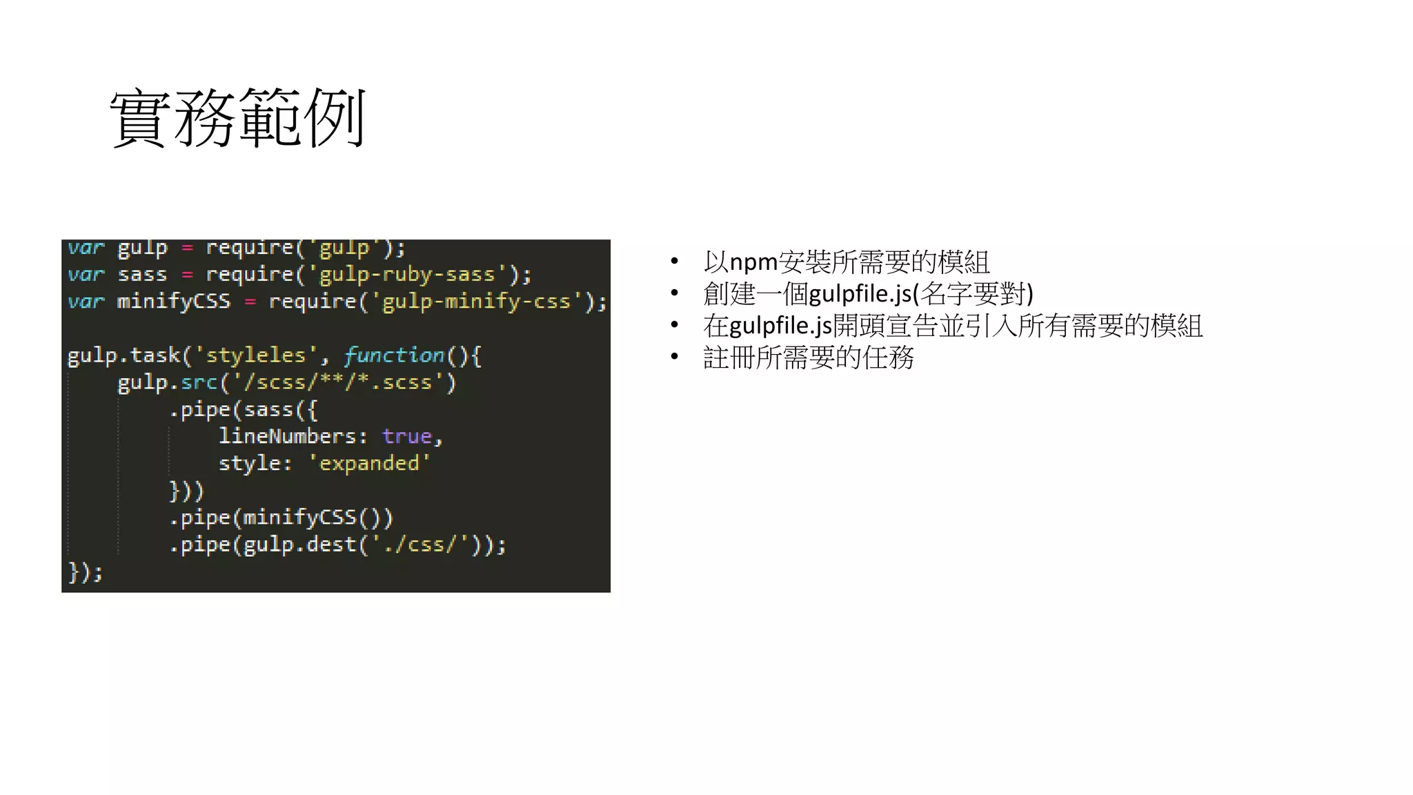 實務範例
• 以npm安裝所需要的模組
• 創建一個gulpfile.js(名字要對)
• 在gulpfile.js開頭宣告並引入所有需要的模組
• 註冊所需要的任務
 