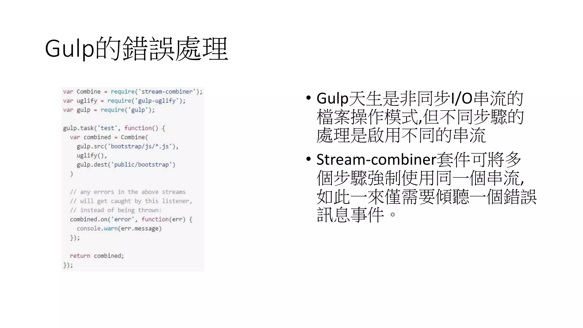Gulp的錯誤處理
• Gulp天生是非同步I/O串流的
檔案操作模式,但不同步驟的
處理是啟用不同的串流
• Stream-combiner套件可將多
個步驟強制使用同一個串流,
如此一來僅需要傾聽一個錯誤
訊息事件。
 