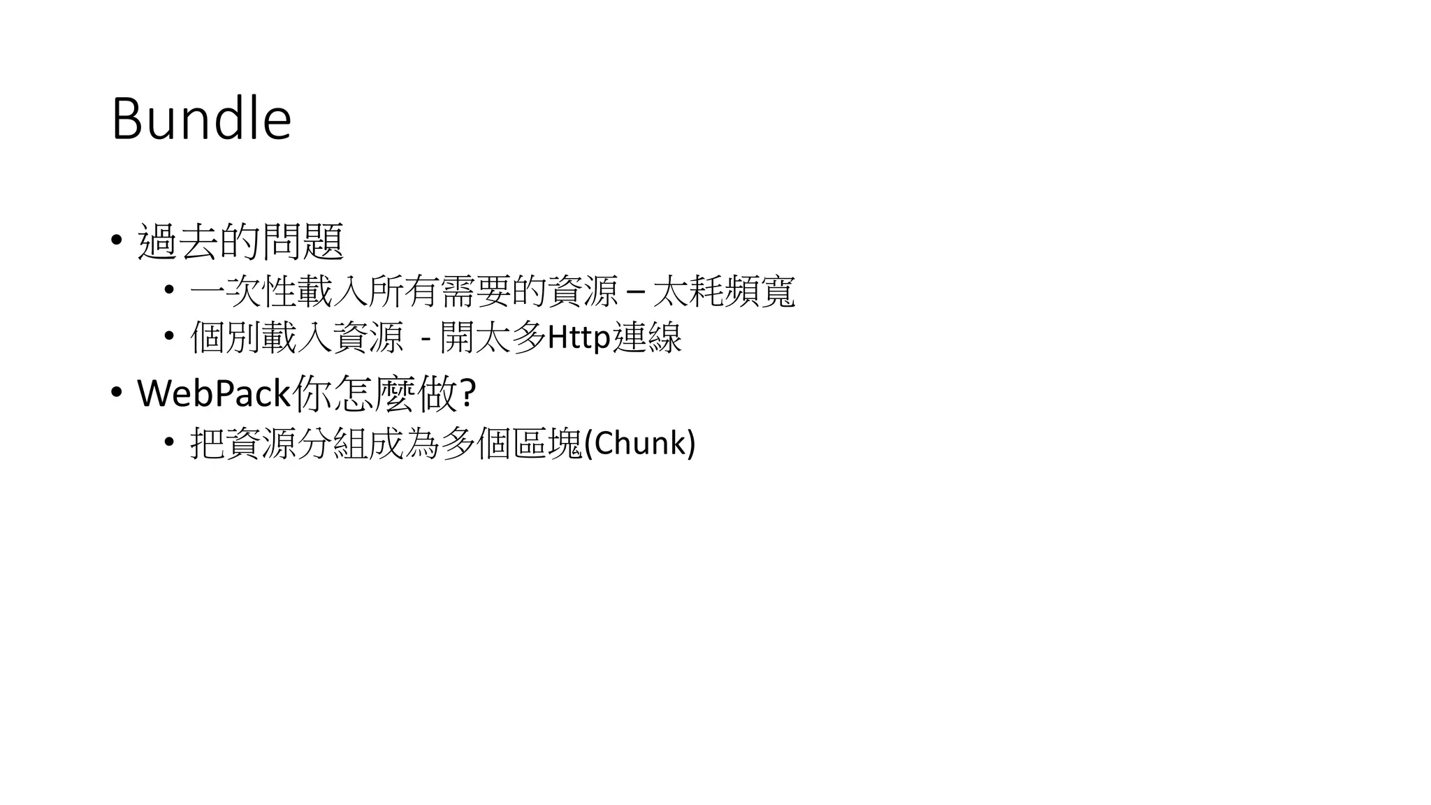 Bundle
• 過去的問題
• 一次性載入所有需要的資源 – 太耗頻寬
• 個別載入資源 - 開太多Http連線
• WebPack你怎麼做?
• 把資源分組成為多個區塊(Chunk)
 