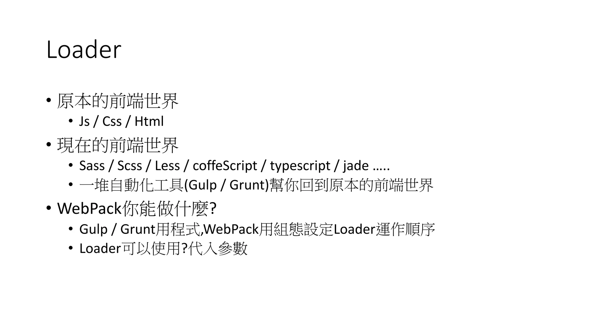 Loader
• 原本的前端世界
• Js / Css / Html
• 現在的前端世界
• Sass / Scss / Less / coffeScript / typescript / jade …..
• 一堆自動化工具(Gulp / Grunt)幫你回到原本的前端世界
• WebPack你能做什麼?
• Gulp / Grunt用程式,WebPack用組態設定Loader運作順序
• Loader可以使用?代入參數
 
