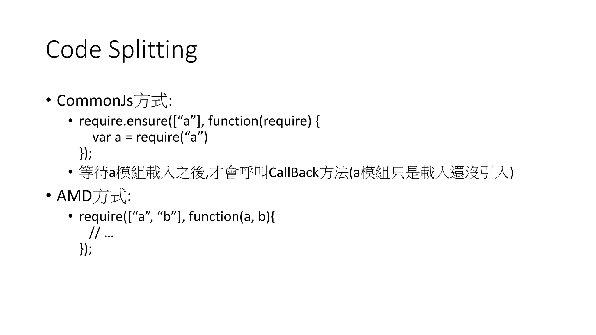 Code Splitting
• CommonJs方式:
• require.ensure([“a”], function(require) {
var a = require(“a”)
});
• 等待a模組載入之後,才會呼叫CallBack方法(a模組只是載入還沒引入)
• AMD方式:
• require([“a”, “b”], function(a, b){
// …
});
 