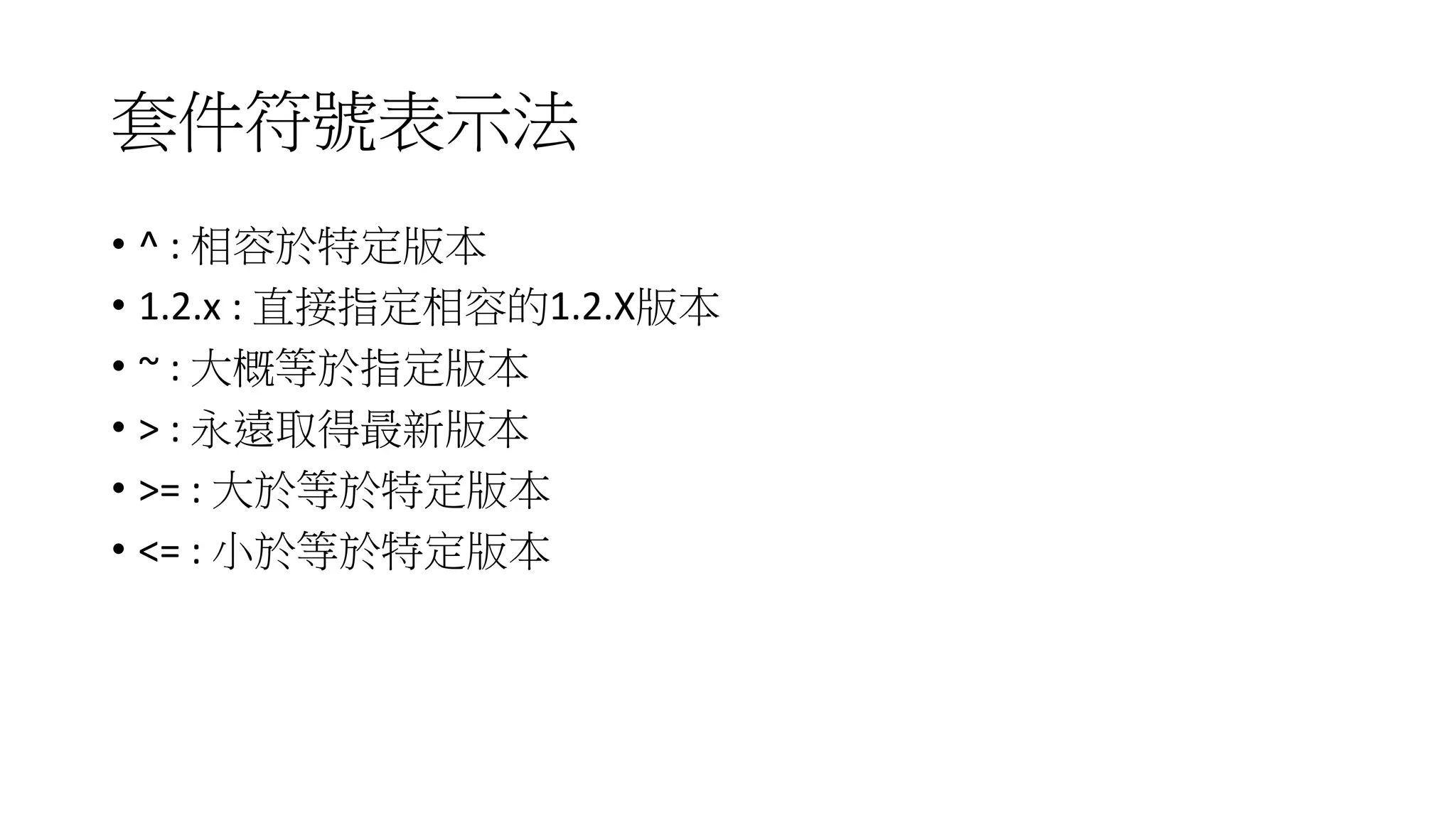 套件符號表示法
• ^ : 相容於特定版本
• 1.2.x : 直接指定相容的1.2.X版本
• ~ : 大概等於指定版本
• > : 永遠取得最新版本
• >= : 大於等於特定版本
• <= : 小於等於特定版本
 