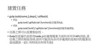΄
? gulp.task(name,[,deps], callback)
? 1:
gulp.task(uglifyScript,function(){ //̎Js});
? 2:
gulp.task(build,[uglifyScript],function(){//̎g});
? ΄֮gOԡ
? Gulpڵ׌ʹnode.js̎nķͬAPI;,
΄֮gԕr,пͬ̎ͬęn
e`(]: ЕrɹЕrʧ)
 
