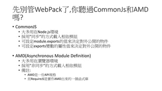 ȄeWebPack, ^CommonJsAMD
?
? CommonJS
? Node.jsh
? áͬķʽdģM
? Omodule.exportsֵQ⹫_
? Oexports׃ČֵQ⹫_
? AMD(Asynchronous Module Definition)
? ڞg[h
? áͬķʽdģM
? ]:
? AMDһAPIҎ
? RequireJSǌAMDһʽ
 