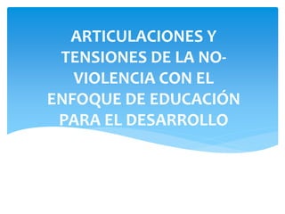 ARTICULACIONES Y
TENSIONES DE LA NO-
VIOLENCIA CON EL
ENFOQUE DE EDUCACIÓN
PARA EL DESARROLLO
“La causa subyacente del hambre y la malnutrición es que los que necesitan alimentos
no tienen Informe sobre el desarrollo mundial, 1981dinero para comprarlos”
Banco Mundial – Informe sobre el desarrollo mundial, 1981
 