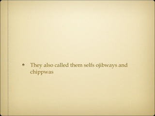 They also called them selfs ojibways and chippwas