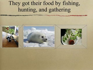 They got their food by fishing, hunting, and gathering