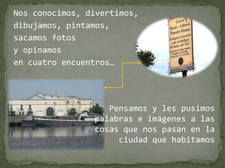 Nos conocimos, divertimos, dibujamos, pintamos, sacamos fotos y opinamos en cuatro encuentros… Pensamos y les pusimos palabras e imágenes a las cosas que nos pasan en la ciudad que habitamos