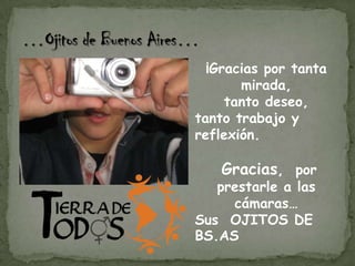 …Ojitos de Buenos Aires… ¡Gracias por tanta mirada, tanto deseo, tanto trabajo y reflexión.Gracias,  por  prestarle a las cámaras…Sus  OJITOS DE BS.AS