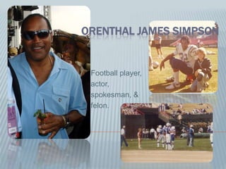 ORENTHAL JAMES SIMPSON


 Football player,
 actor,
 spokesman, &
 felon.
 