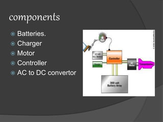 components
 Batteries.
 Charger
 Motor
 Controller
 AC to DC convertor
 