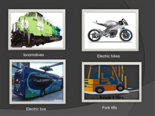 locomotives
Fork lifts
Electric bikes
Electric bus
 
