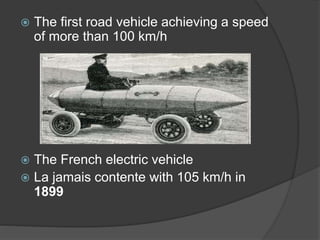  The first road vehicle achieving a speed
of more than 100 km/h
 The French electric vehicle
 La jamais contente with 105 km/h in
1899
 