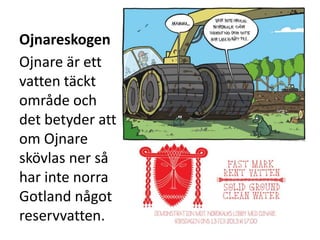 Ojnareskogen
Ojnare är ett
vatten täckt
område och
det betyder att
om Ojnare
skövlas ner så
har inte norra
Gotland något
reservvatten.
 