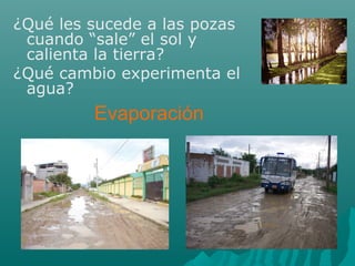 ¿Qué les sucede a las pozas
cuando “sale” el sol y
calienta la tierra?
¿Qué cambio experimenta el
agua?
Evaporación
 