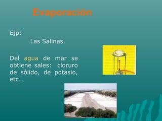 Evaporación
Ejp:
Las Salinas.
Del agua de mar se
obtiene sales: cloruro
de sólido, de potasio,
etc…
 