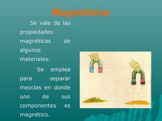 Magnetismo
Se vale de las
propiedades
magnéticas de
algunos
materiales.
Se emplea
para separar
mezclas en donde
uno de sus
componentes es
magnético.
 