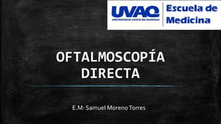 OFTALMOSCOPÍA
DIRECTA
E.M: Samuel MorenoTorres
 