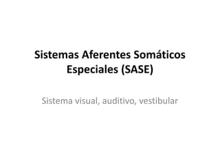 Sistemas Aferentes Somáticos 
Especiales (SASE) 
Sistema visual, auditivo, vestibular 
 