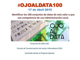 #OJOALDATA100
17 de Abril 2015
Identificar los 100 conjuntos de datos de más valor y que
son competencia de una Administración Local.
Conjuntos de datos del:
Estudio de Caracterización del sector infomediario 2014
(realizado desde el Proyecto Aporta)
 