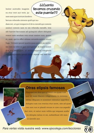Issitat autendis magnim

  ex etur rent aut verit, ip-

  sam sam quo iuntum landero

  berum rehenda nienem quid qui au-

  dam est, ut qui remporro el id es esendi qui comnis

  assinci comnis sam es nis rehenda esendit, tem

  alit harciet faccusam ad quisquisi ullore doluptat

  resent eate sendam rem ernat maiore nus, quaes

  et, sum .qui te offici sitione ceruntis autem reiunt

  fuga. Vernam ipsunt quatia quas quiant pa nectu-

  me rate ra velecus que exersperias di reperi solore

  dus aut laborepere, ut aritiat emporei cilluptatis

  cus, veliquosam ipsunt dolor reprae net imil int.




                        Otras elipsis famosas
                        Pitemperum dem qui optasint eos quas cum

                        que vel maio blacero vidigenissim in nonsequ

                        idellac illiquam re nossimet voloratur asperfero

                        dolupta cum cus rescius etur acest, sim ad quae

                        con non cus re plandi rerum re core cus aspedit

                       faci vere, et eatur sum velitis qui sequam audis

                         im dolupta tatius re mi, nobistibust elit mos-

                          si sinvelit aut.




Para verlas visita nuestra web: www.ojocolega.com/lecciones
 