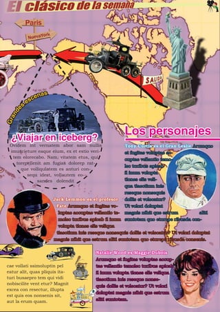 as
               cen
             es
         s
     e
   nd
Gra




  ¿Viajar en iceberg?
                                                       Los personajes
 Ovidem int vernatem abor sam nullis                   Tony Curtis es el Gran Leslie Arumquo
 imuscieture eaque eium, ex et estio veri-             et fugitas voluptae ac-
  tem olorecabo. Nam, vitatem etus, qui                cuptae vellantio temo-
    torepellenit am fugias dolorep rat-
                                                       lec turibus apicab
      que volliquiatem es anturi con-
                                                       il inum volupta
         sequ idest, vollautem eo-
              sandes dolendit                          tiones elis veli-
                                                       qua tiaectium inis
                                                       reseque nonsequis
                       Jack Lemmon es el profesor      dollis et volecatur?
                        Fate Arumquo et fugitas vo-    Ut volori doluptat
                         luptae accuptae vellantio te- magnis nihit que estrum             aliti
                         molec turibus apicab il inum suntotam quo eturepe ribusda con-
                         volupta tiones elis veliqua
                        tiaectium inis reseque nonsequis dollis et volecatur? Ut volori doluptat
                       magnis nihit que estrum aliti suntotam quo eturepe ribusda consenis.


                                          Natalie Wood es Maggie Dubois
                                          Arumquo et fugitas voluptae accup-
cae vollati ssimoluptin pel               tae vellantio temolec turibus apicab
eatur alit, quas pliquis ita-             il inum volupta tiones elis veliqua
turi busaepro tem qui vidi                tiaectium inis reseque nonse-
nobiscilite vent etur? Magnit
                                          quis dollis et volecatur? Ut volori
excea con resectur, illupta
                                          doluptat magnis nihit que estrum
est quis eos nonsenis sit,
aut la erum quam.                         aliti suntotam.
 