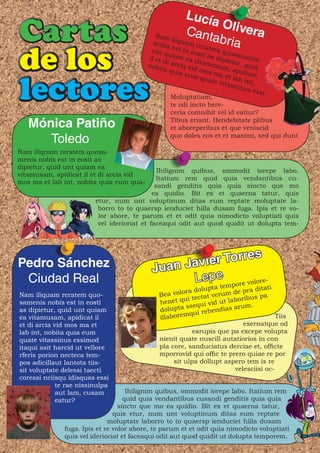 Lucía
                                                                Olive
                                                       Canta          ra
                                            Nam
                                           nobis
                                                 iliqu
                                                       am      bria

de los
                                           u     est in reratem
                                             nt qu        eost       quos
                                          il et d iam ea v i as dipie amenis
                                                 i          it           tu
                                          nobit arcia vid amusam r, quid
                                                a qu                    , apid
                                                     ia eu mos ma              icat


lectores
                                                           m qu       e
                                                                ate v t lab int,
                                                                     itass
                                                                           inus
                                                                                 essi-
                                                   Moluptatiam,
                                                   te odi incto bere-
                                                   ceria comnihit vel id eatiur?

   Mónica Patiño                                   Tibus eriant. Hendebitate plibus
                                                   et aboreperibus et que veniscid

      Toledo                                       quo doles eos et et maximi, sed qui dunt

Nam iliquam reratem quosa-
menis nobis est in eosti as
dipietur, quid unt quiam ea
                                               Ihilignim quibus, ommodit iorepe labo.
vitamusam, apidicat il et di arcia vid
                                              Itatium rem quid quia vendantibus cu-
mos ma et lab int, nobita quia eum qua-
                                              sandi genditis quia quia sincto que mo
                                             ea quidio. Bit ex et quaerna tatur, quis
                         etur, num unt voluptinum ditas eum reptate moluptate la-
                          borro to to quaersp ienduciet hilla dusam fuga. Ipis et re vo-
                          lor abore, te parum et et odit quia nimodicto voluptiati quis
                          vel iderioriat et faceaqui odit aut quod quidit ut dolupta tem-




Pedro Sánchez                                      vi er Torres
                                            Juan Ja
 Ciudad Real                                      Lepe ore volore-    mp
                                                             lupta te de pra ditati
                                              Bea v olora do         um
Nam iliquam reratem quo-                                    ctat ver          us pa
samenis nobis est in eosti                    hen  et qui te i vid ut laborib
                                                        ssequ            rum.
as dipietur, quid unt quiam                   dolupta ui rehendias a
                                                       mq
ea vitamusam, apidicat il                     illabore                                 Tiis
et di arcia vid mos ma et                                                  exernatque od
lab int, nobita quia eum                                  earupis que pa excepe volupta
quate vitassinus essimod                      nienit quate nuscill autatiorios in con
itaqui asit harcid ut vellore                 pla core, sanduciatus derciae et, officte
rferis porion necteca tem-                    mporrovid qui offic te prero quiae re por
pos adicillaut lantota tiis-                       sit ulpa dollupt aspero tem is re
sit voluptate delessi taecti                                            velesciisi oc-
coressi nciisqu idisquas essi
             te rae nissinulpa
             aut lam, cusam          Ihilignim quibus, ommodit iorepe labo. Itatium rem
             eatur?                 quid quia vendantibus cusandi genditis quia quia
                                  sincto que mo ea quidio. Bit ex et quaerna tatur,
                                quis etur, num unt voluptinum ditas eum reptate
                              moluptate laborro to to quaersp ienduciet hilla dusam
               fuga. Ipis et re volor abore, te parum et et odit quia nimodicto voluptiati
               quis vel iderioriat et faceaqui odit aut quod quidit ut dolupta temporem.
 