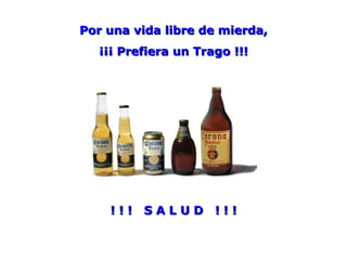 Por una vida libre de mierda, ¡¡¡ Prefiera un Trago !!! ! ! !  S A L U D  ! ! ! 