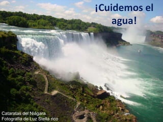 ¡Cuidemos el
                                    agua!




 ¡Cuidemos
    el agua!
Cataratas del Niágara
Fotografía de Luz Stella rico
 